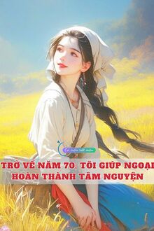 Trở Về Năm 70, Tôi Giúp Ngoại Hoàn Thành Tâm Nguyện