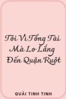 Tôi Vì Tổng Tài Mà Lo Lắng Đến Quặn Ruột