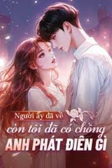 Người Ấy Đã Về Còn Tôi Đã Có Chồng, Anh Phát Điên Cái Gì?
